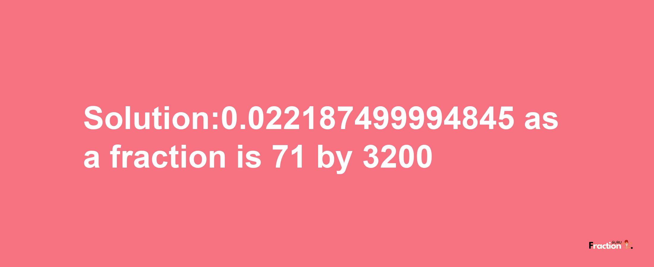 Solution:0.022187499994845 as a fraction is 71/3200