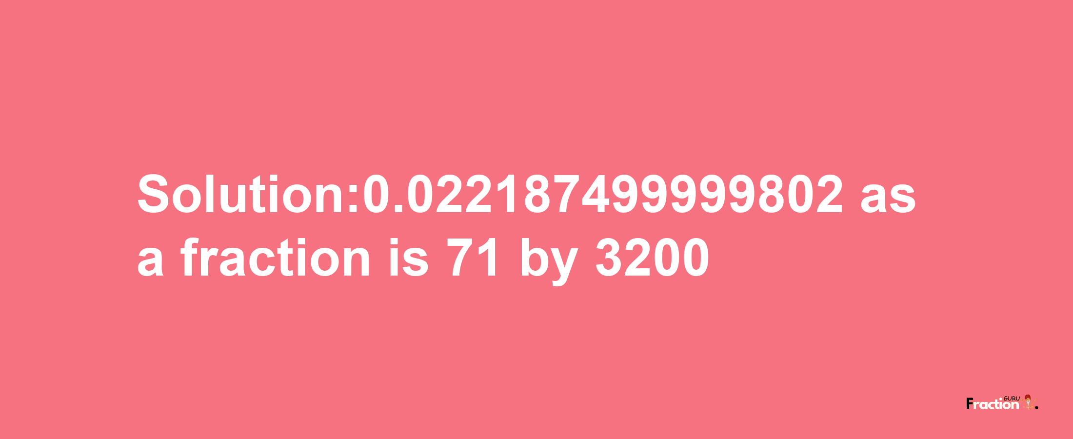 Solution:0.022187499999802 as a fraction is 71/3200