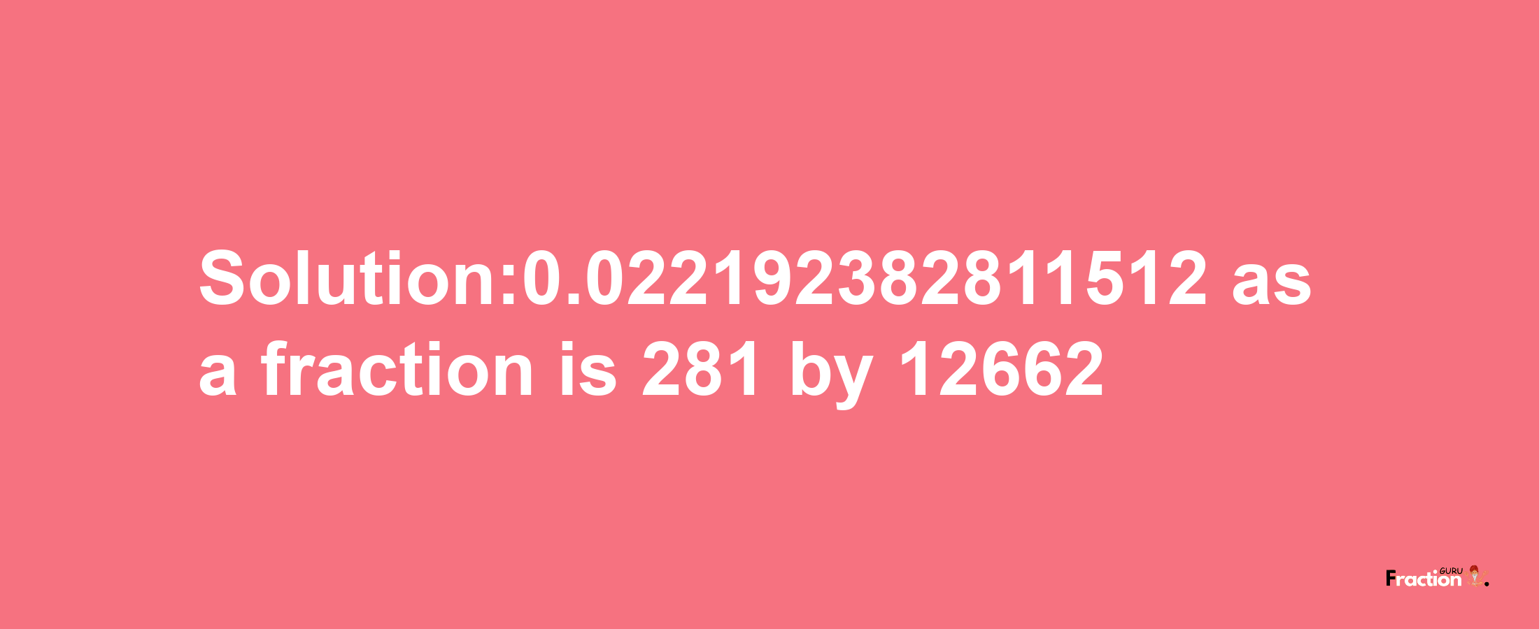 Solution:0.022192382811512 as a fraction is 281/12662