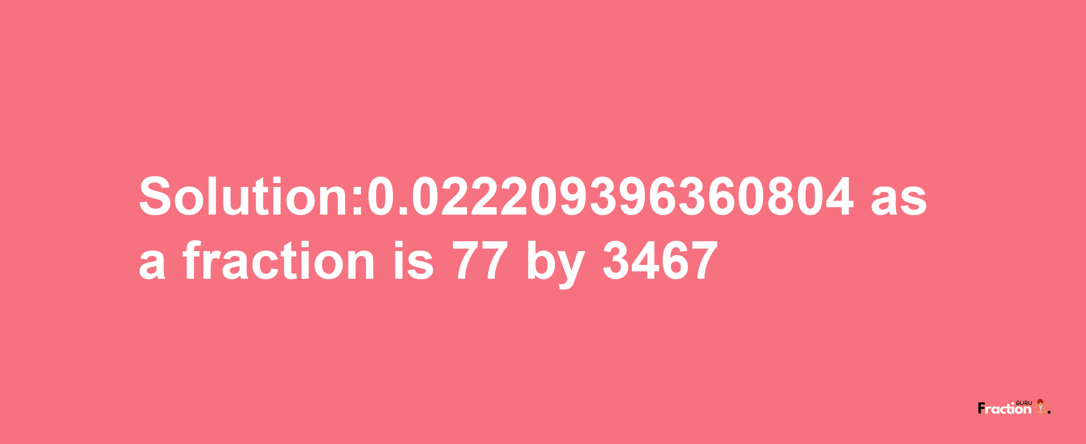 Solution:0.022209396360804 as a fraction is 77/3467