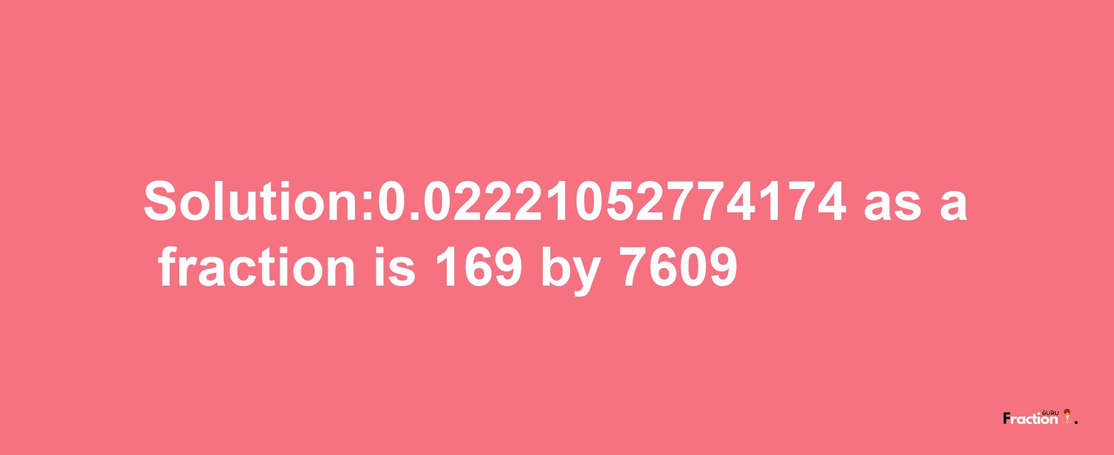 Solution:0.02221052774174 as a fraction is 169/7609