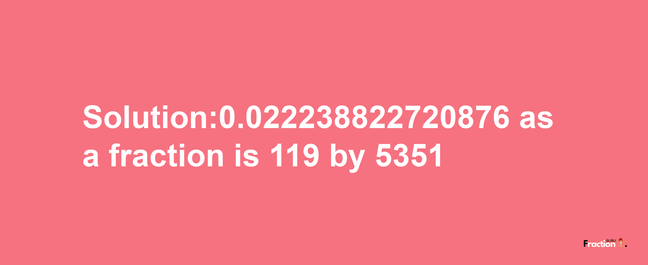 Solution:0.022238822720876 as a fraction is 119/5351