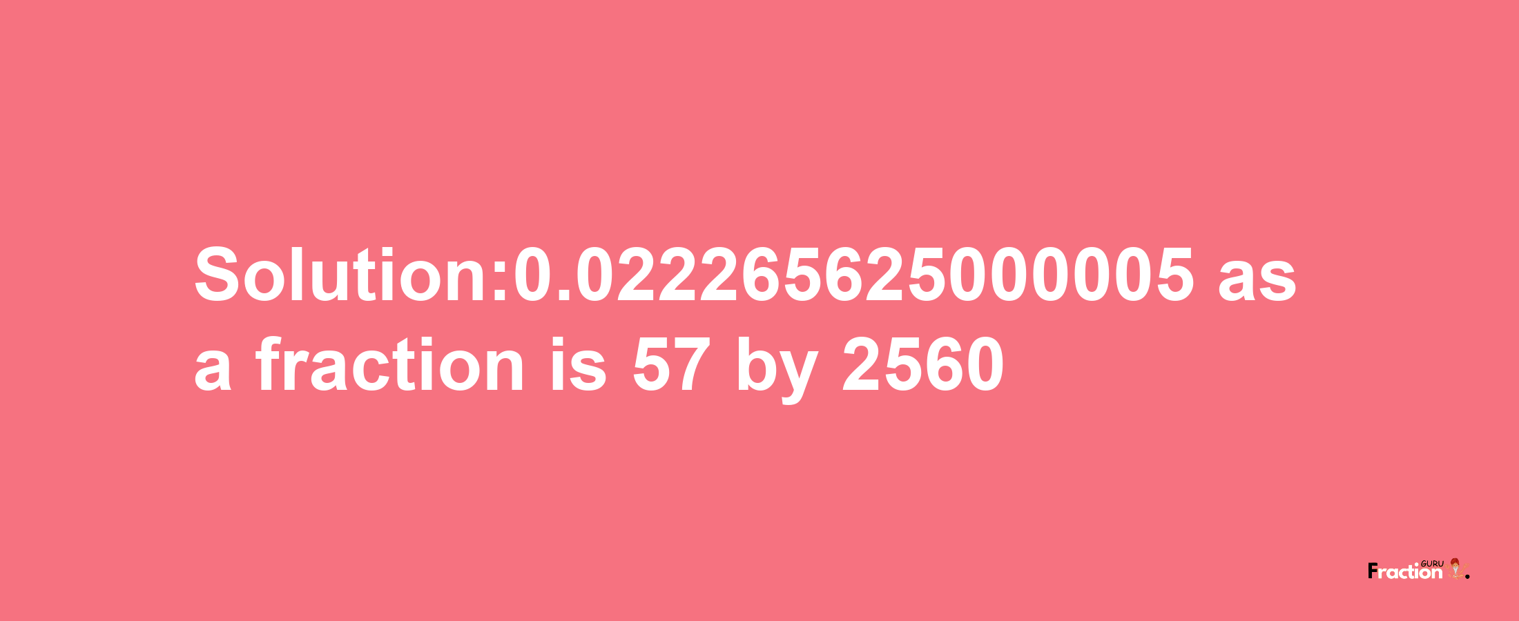 Solution:0.022265625000005 as a fraction is 57/2560