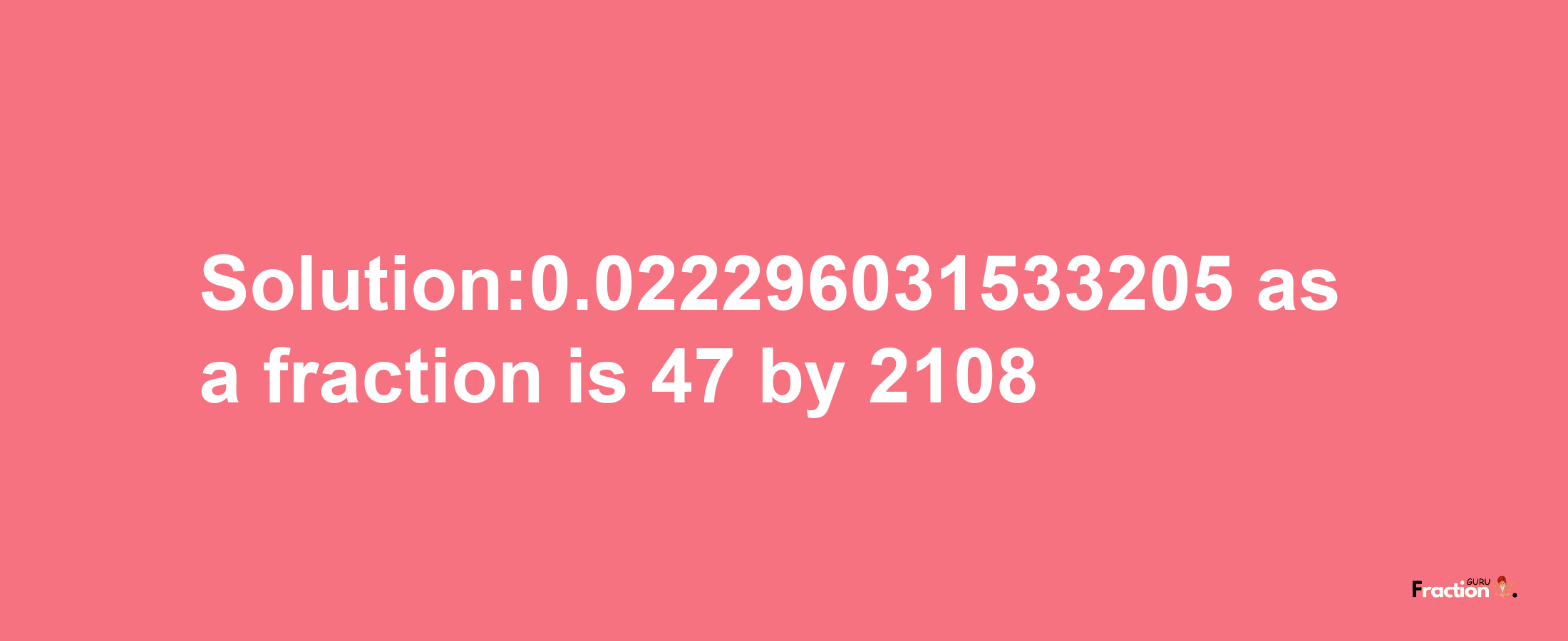 Solution:0.022296031533205 as a fraction is 47/2108