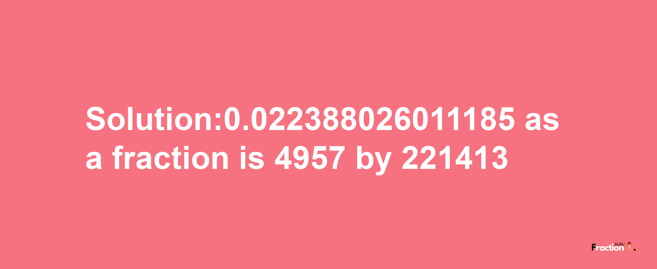 Solution:0.022388026011185 as a fraction is 4957/221413