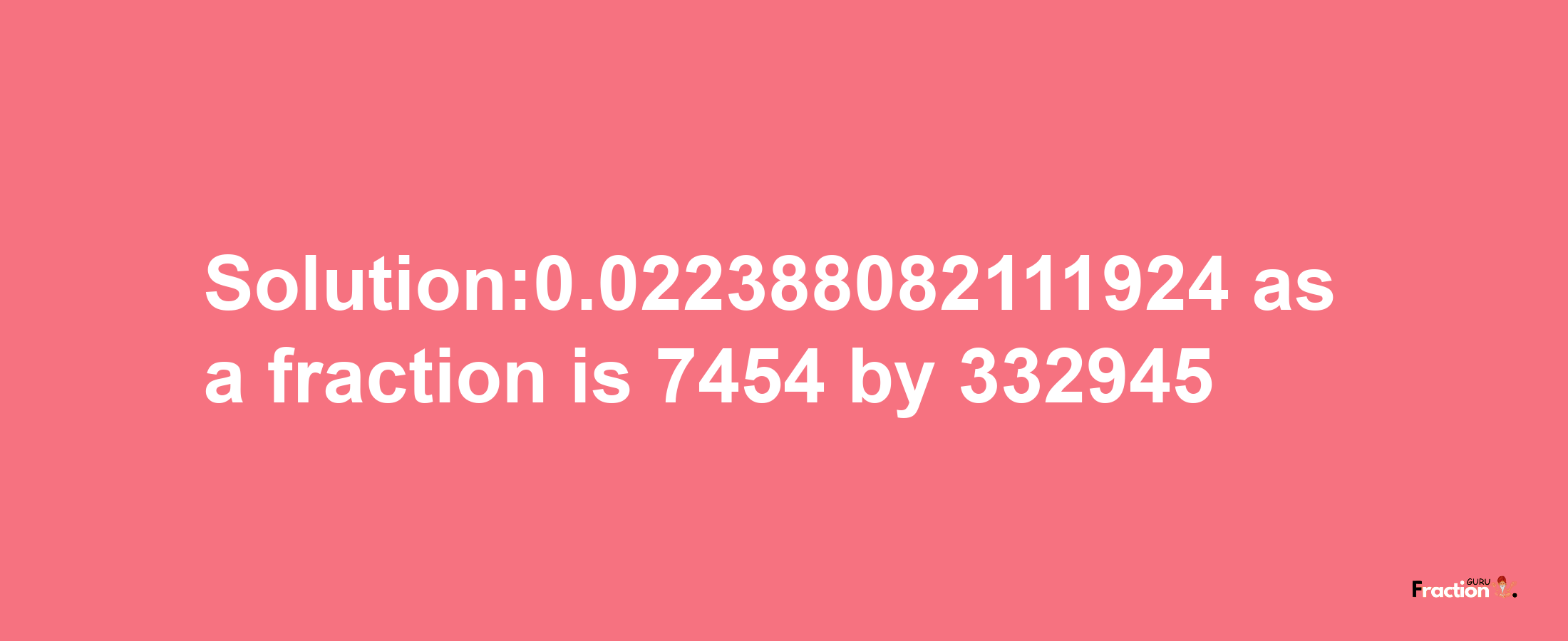 Solution:0.022388082111924 as a fraction is 7454/332945