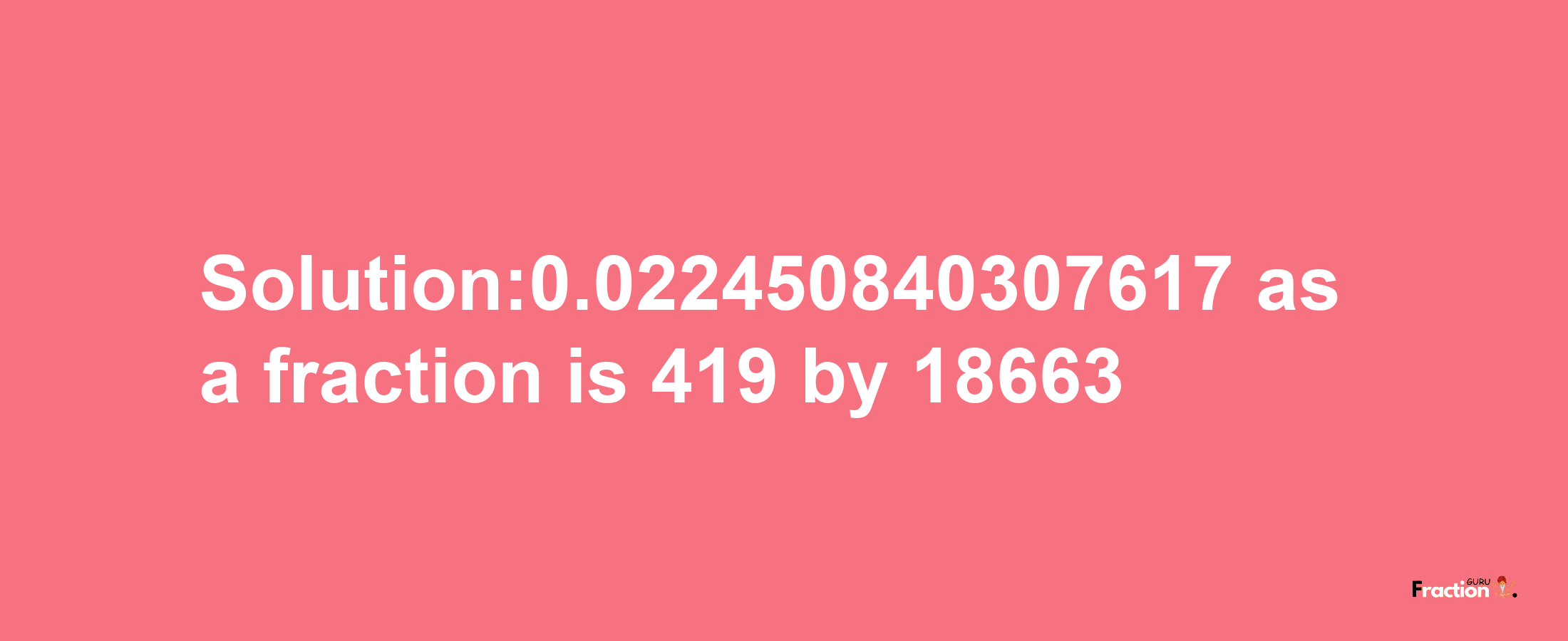 Solution:0.022450840307617 as a fraction is 419/18663