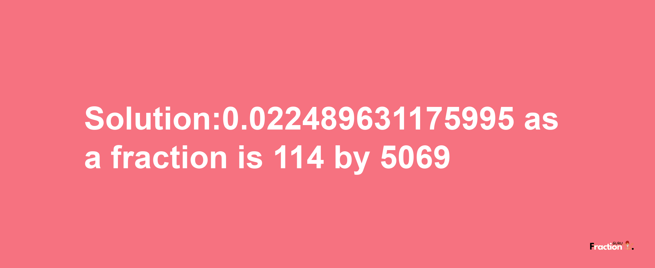 Solution:0.022489631175995 as a fraction is 114/5069