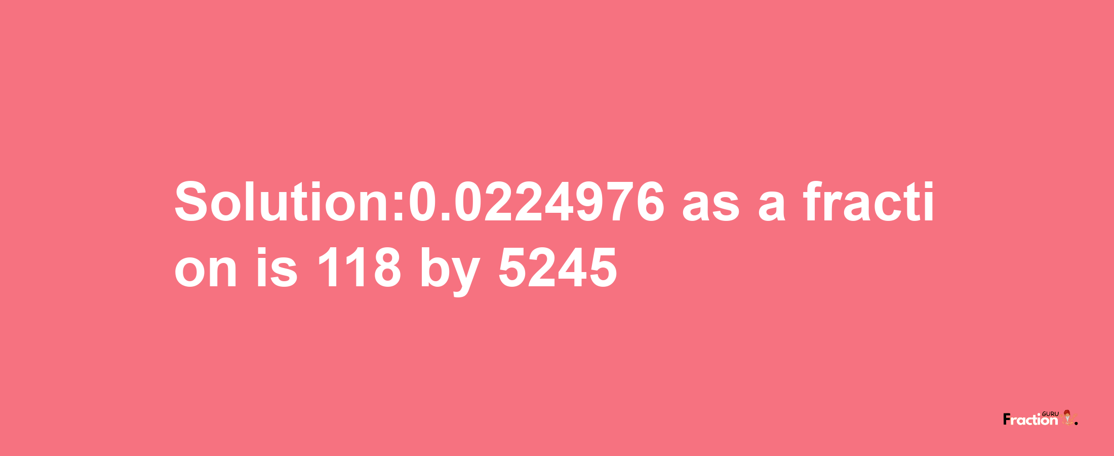 Solution:0.0224976 as a fraction is 118/5245