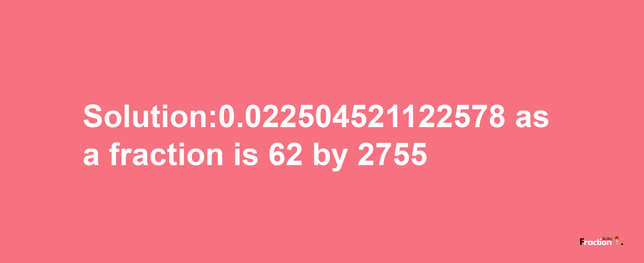 Solution:0.022504521122578 as a fraction is 62/2755