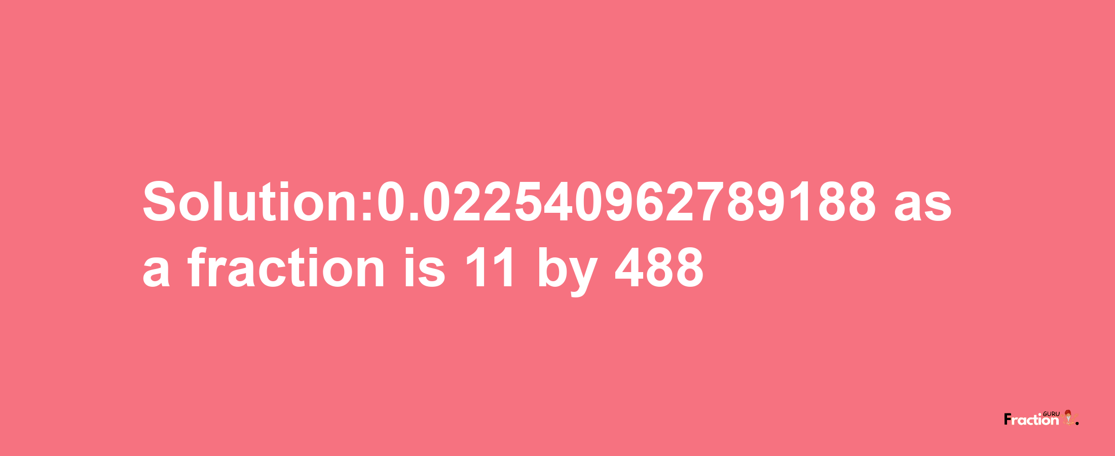 Solution:0.022540962789188 as a fraction is 11/488