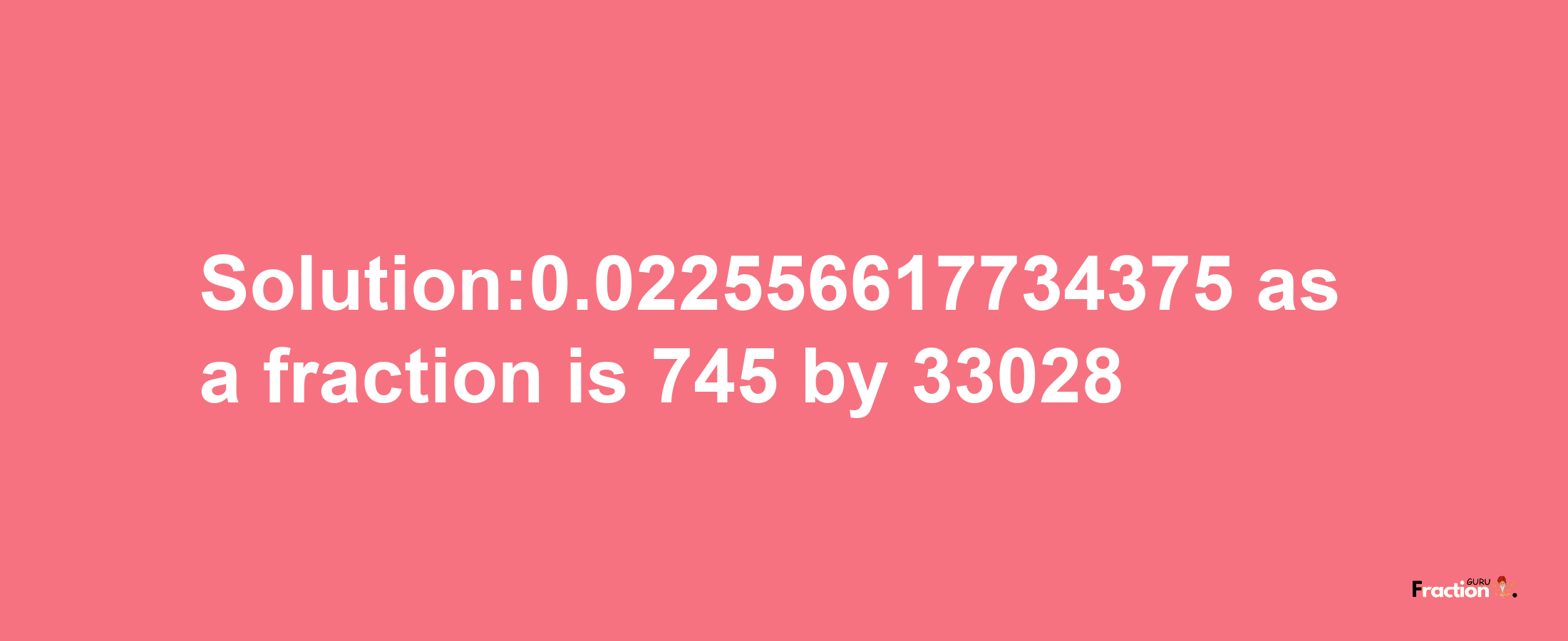 Solution:0.022556617734375 as a fraction is 745/33028