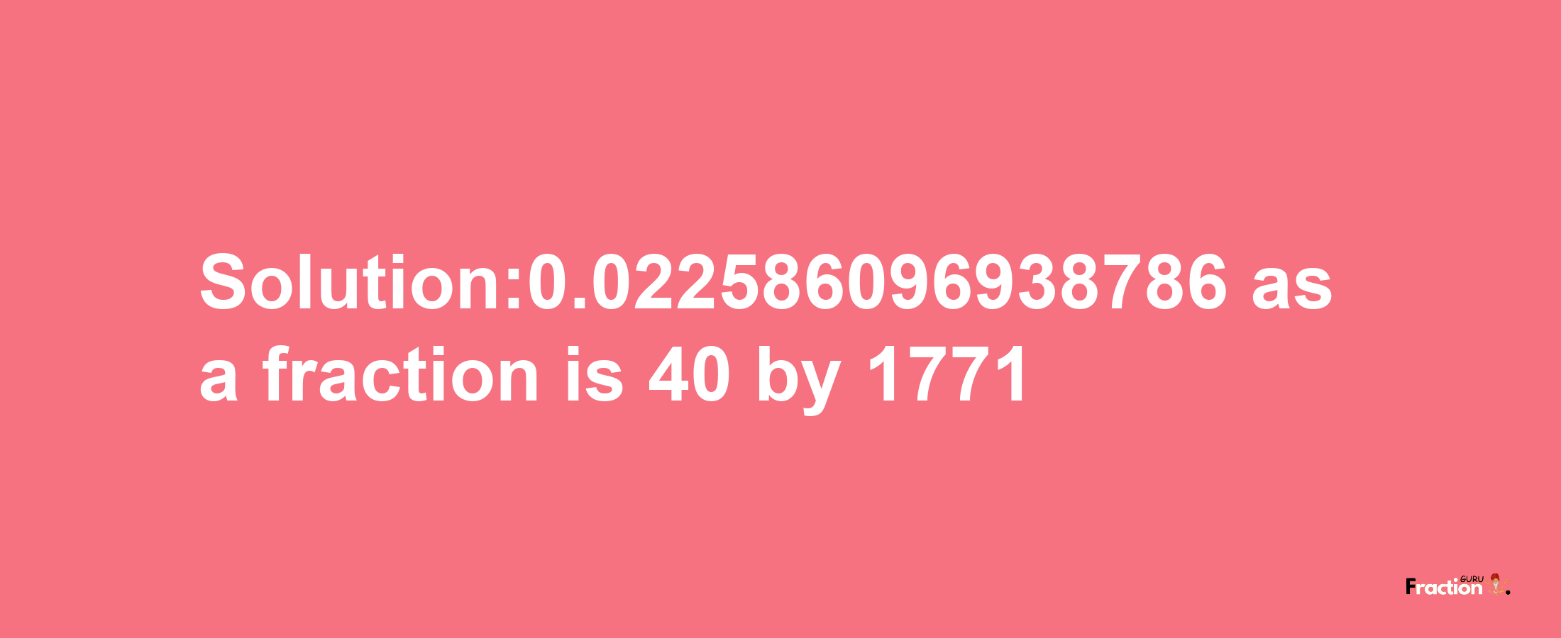 Solution:0.022586096938786 as a fraction is 40/1771