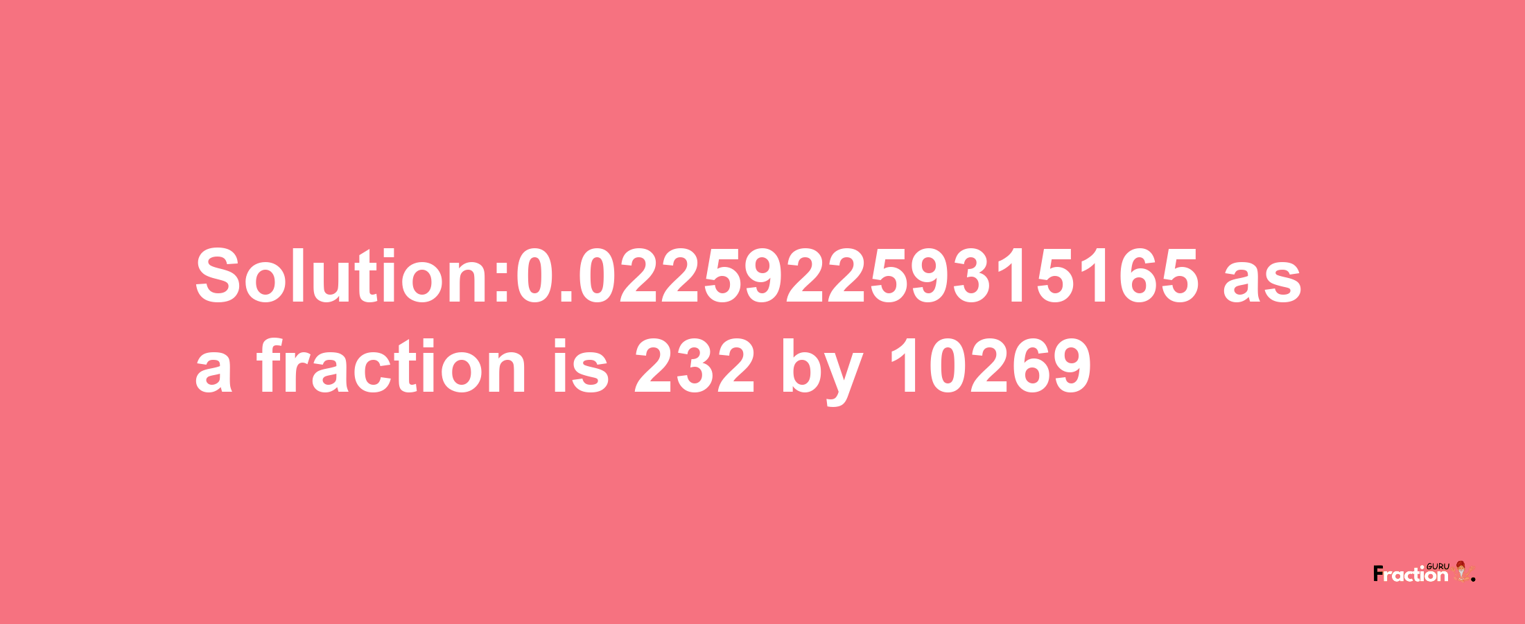 Solution:0.022592259315165 as a fraction is 232/10269