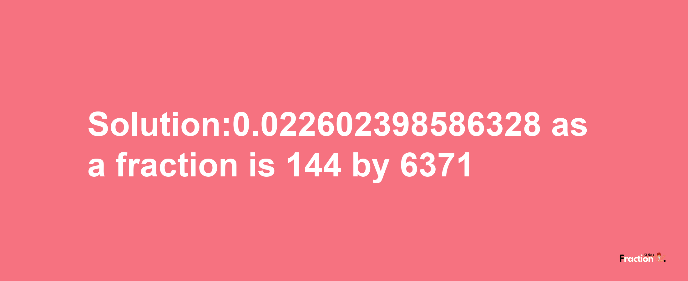 Solution:0.022602398586328 as a fraction is 144/6371