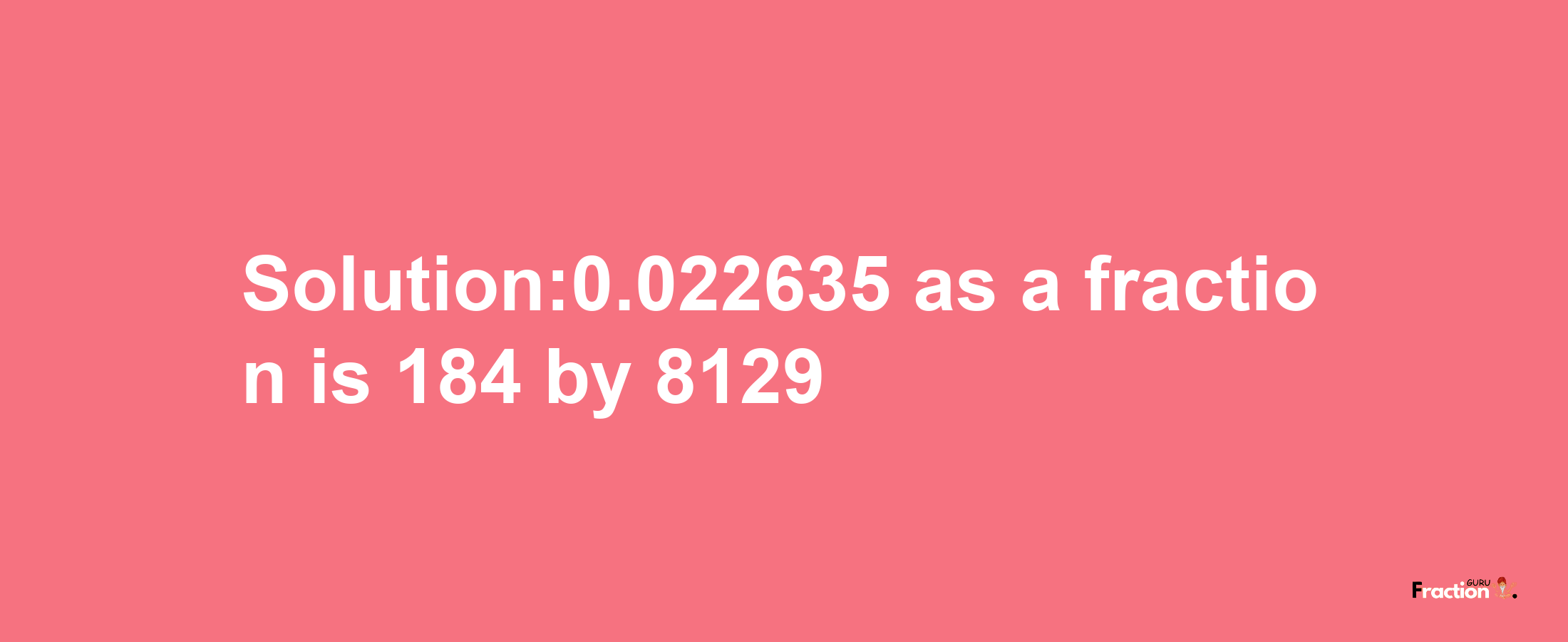 Solution:0.022635 as a fraction is 184/8129