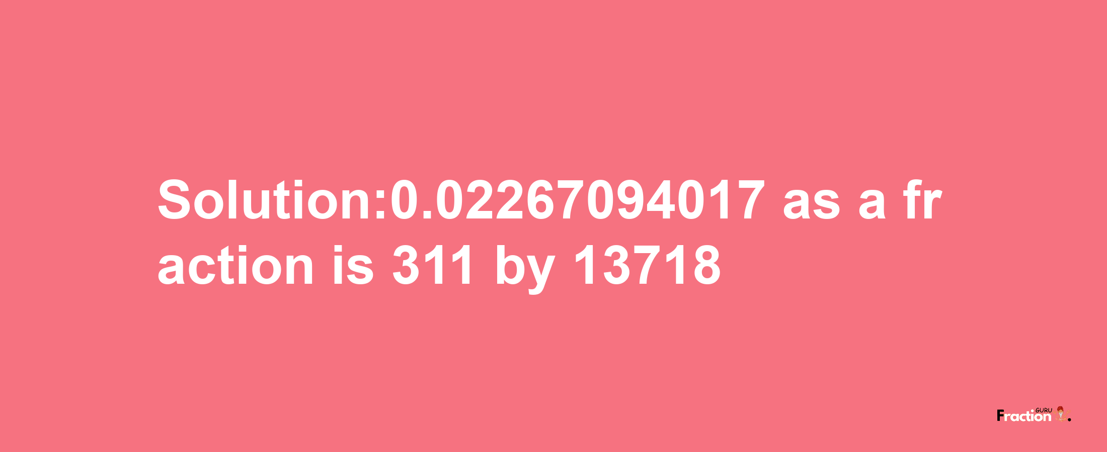 Solution:0.02267094017 as a fraction is 311/13718