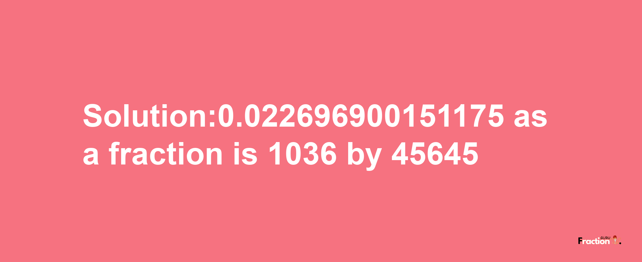 Solution:0.022696900151175 as a fraction is 1036/45645