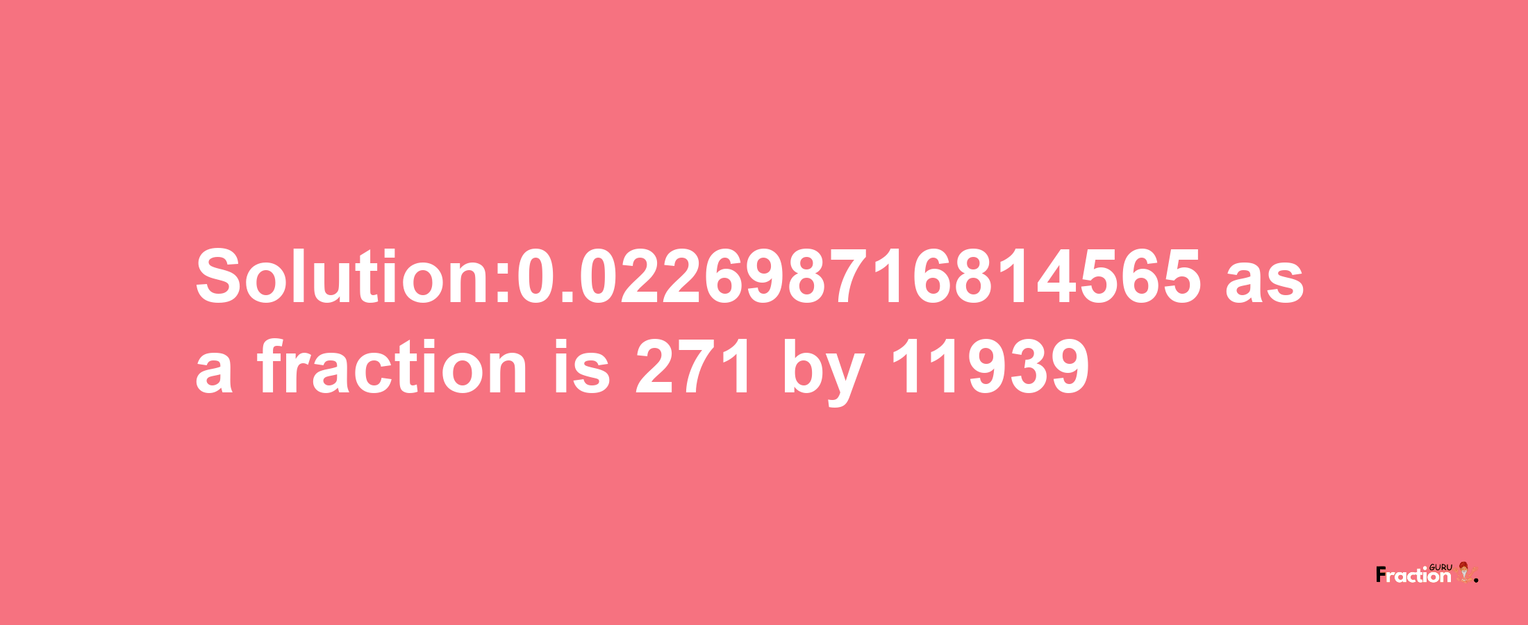 Solution:0.022698716814565 as a fraction is 271/11939