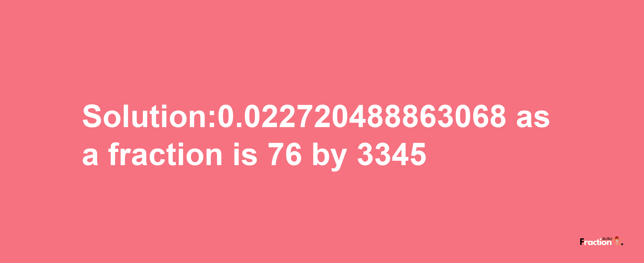 Solution:0.022720488863068 as a fraction is 76/3345