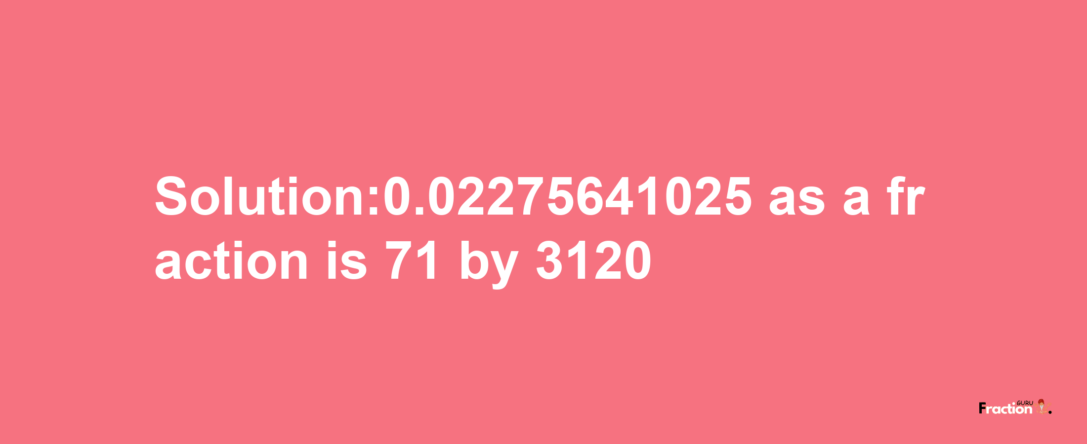 Solution:0.02275641025 as a fraction is 71/3120