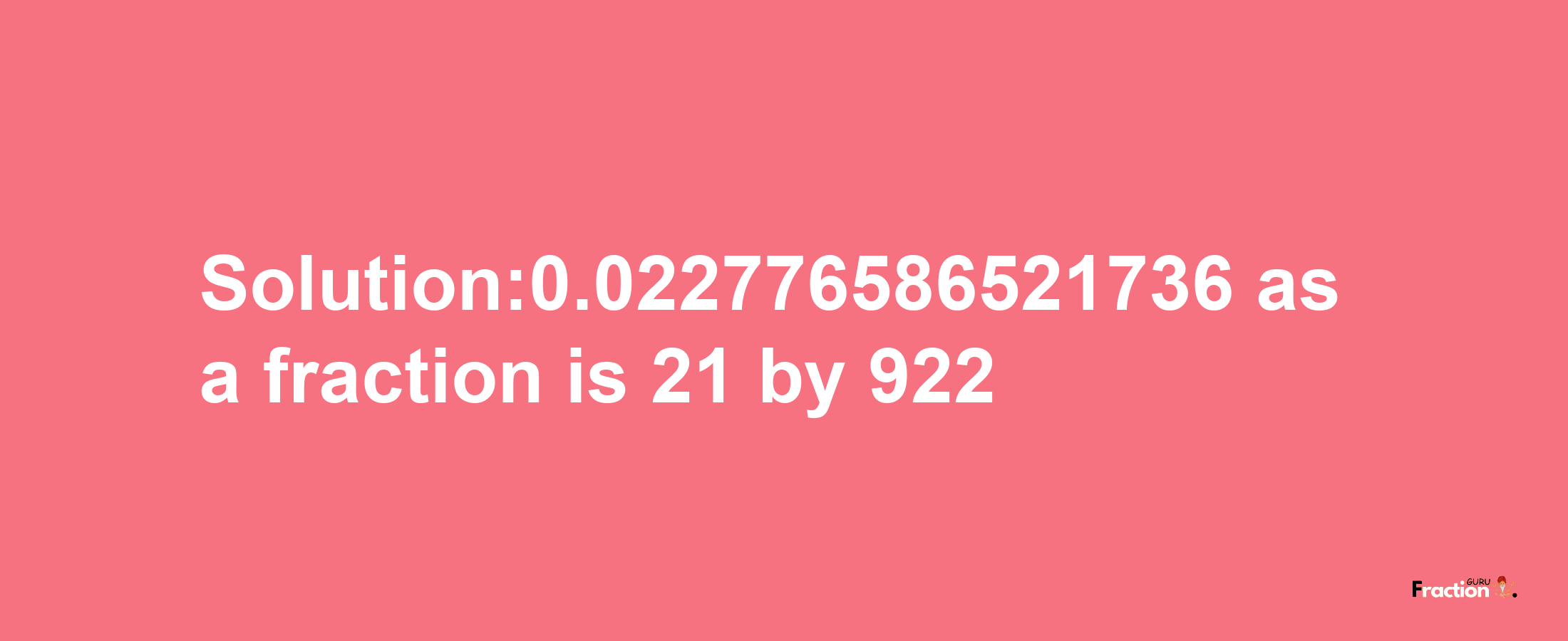 Solution:0.022776586521736 as a fraction is 21/922