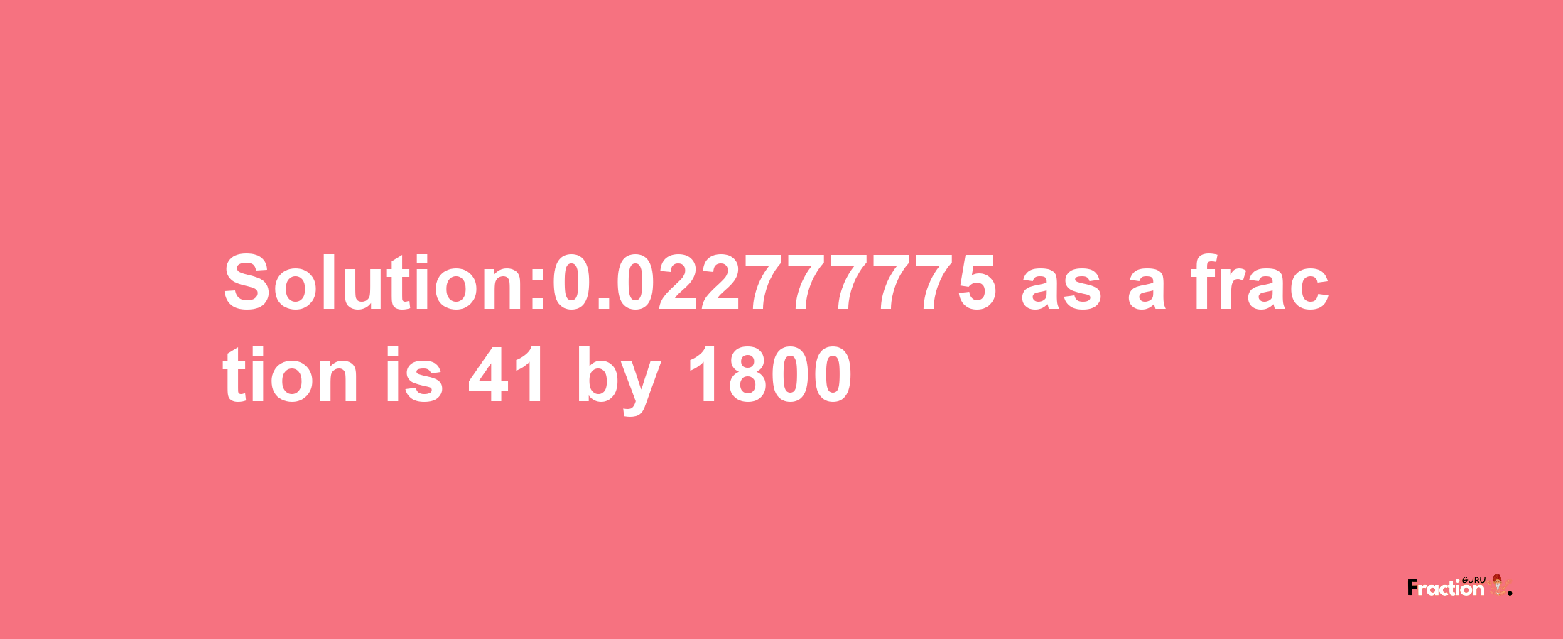 Solution:0.022777775 as a fraction is 41/1800