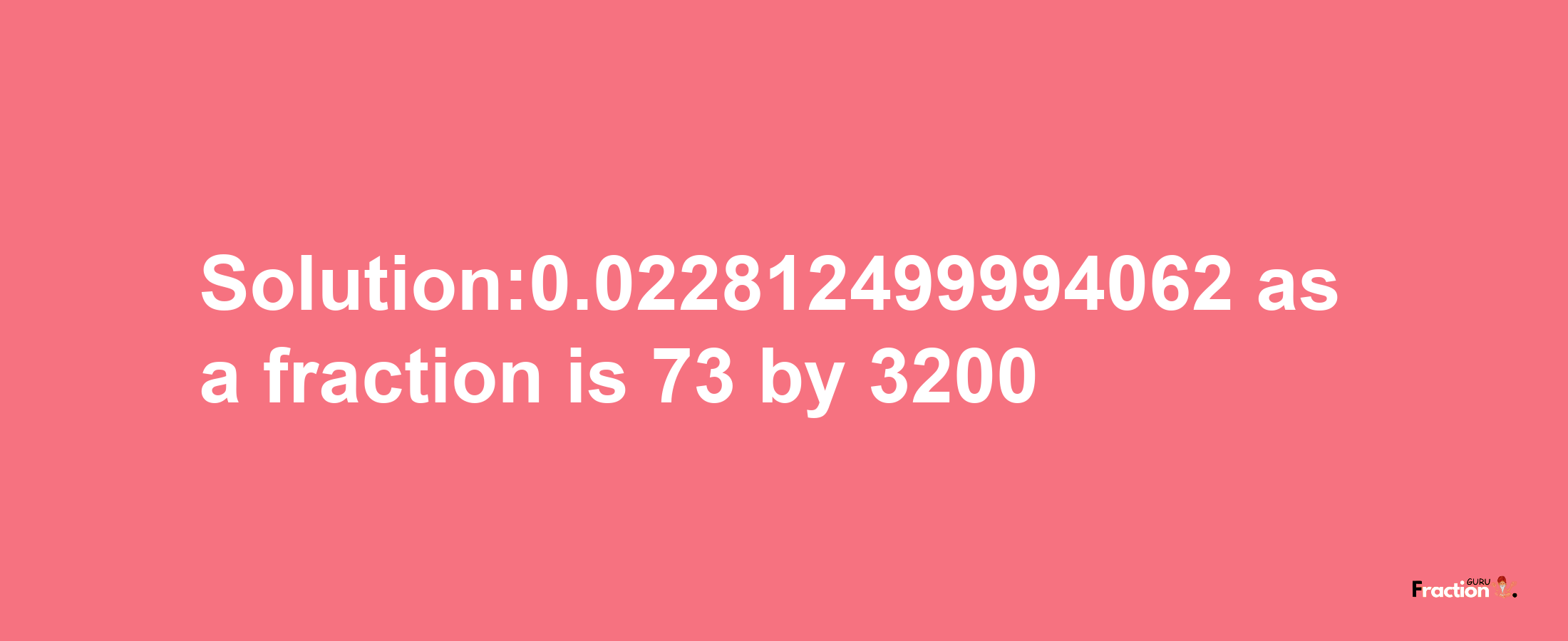 Solution:0.022812499994062 as a fraction is 73/3200