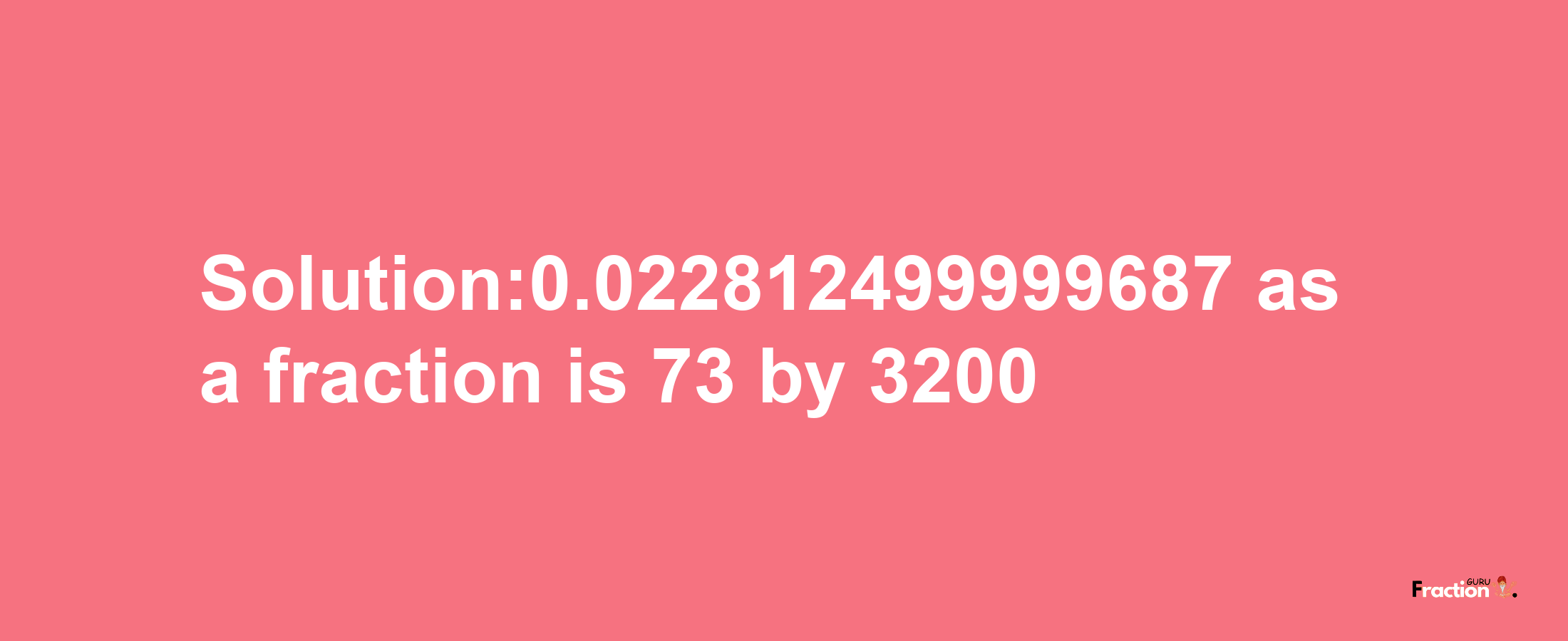 Solution:0.022812499999687 as a fraction is 73/3200