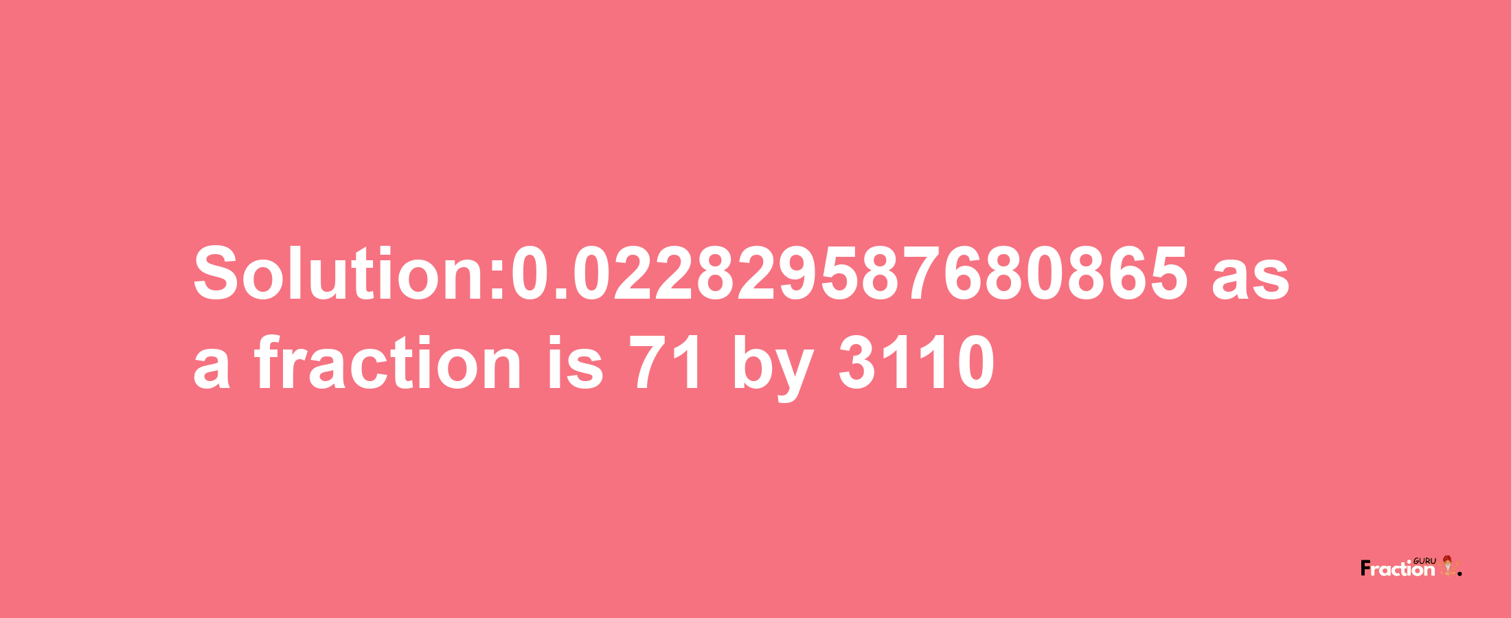 Solution:0.022829587680865 as a fraction is 71/3110