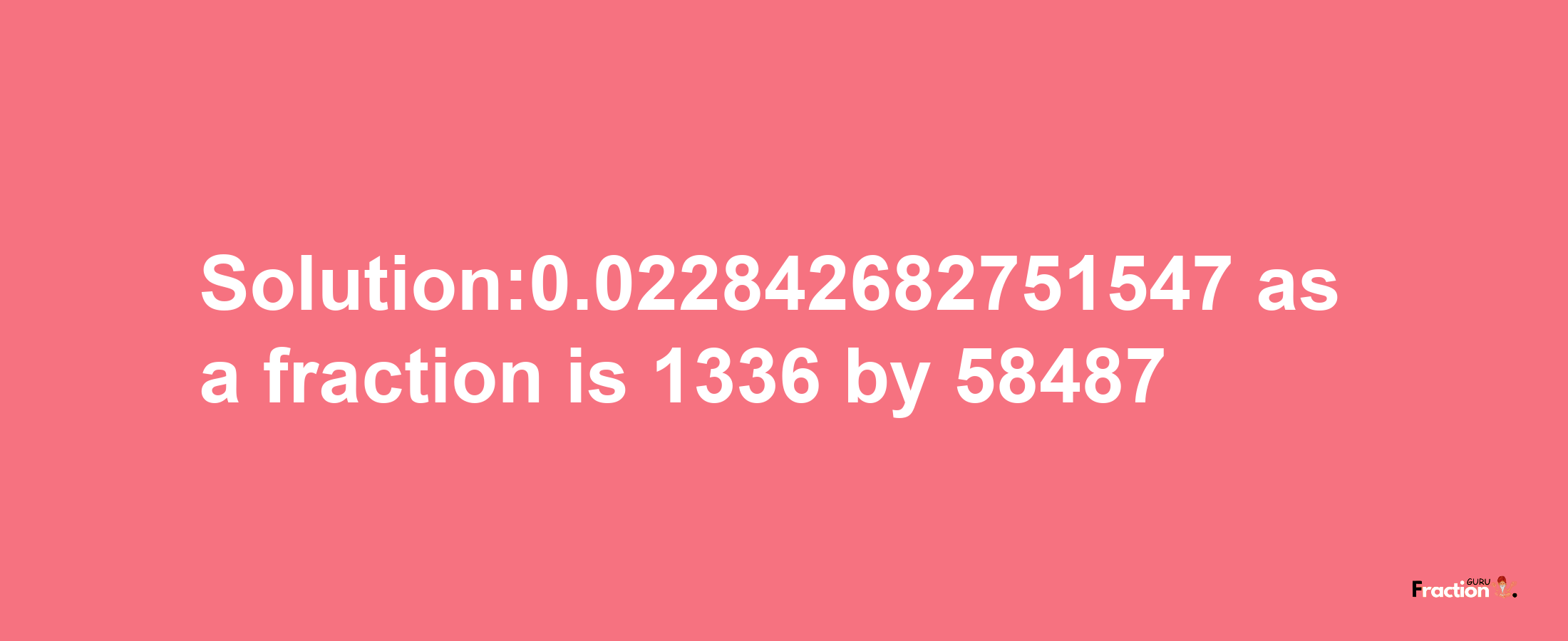 Solution:0.022842682751547 as a fraction is 1336/58487