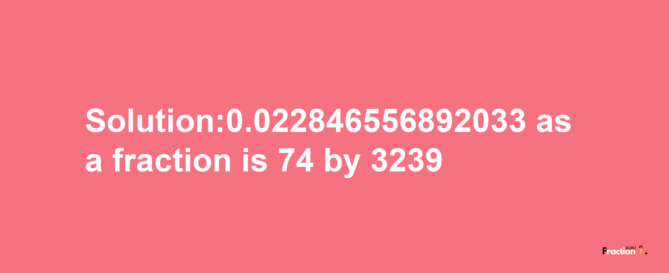 Solution:0.022846556892033 as a fraction is 74/3239