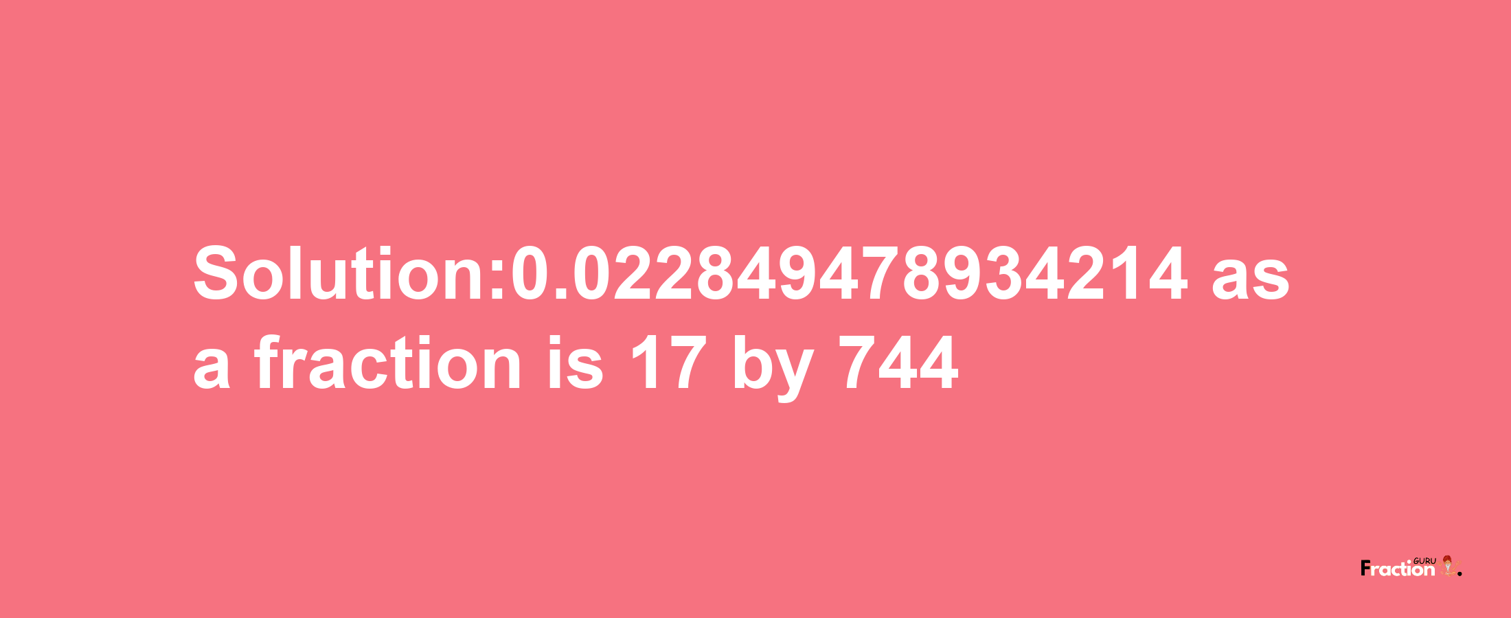 Solution:0.022849478934214 as a fraction is 17/744