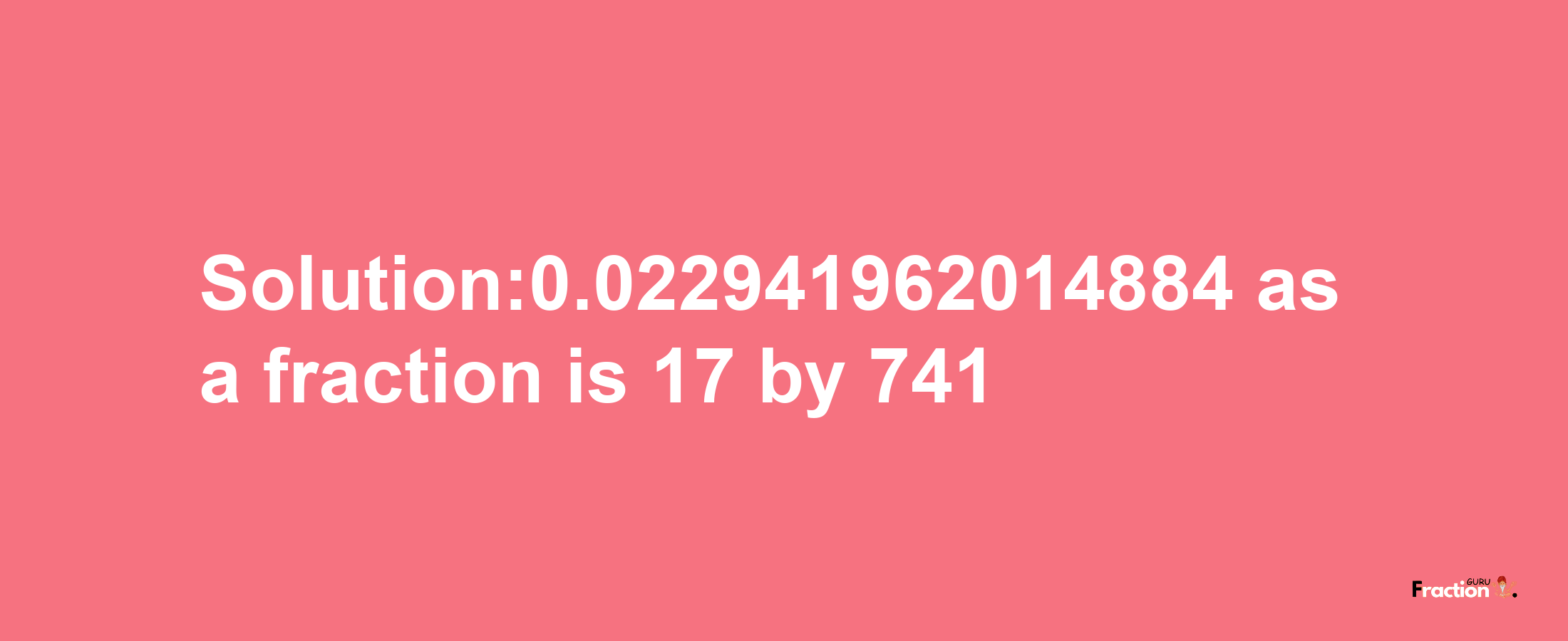 Solution:0.022941962014884 as a fraction is 17/741