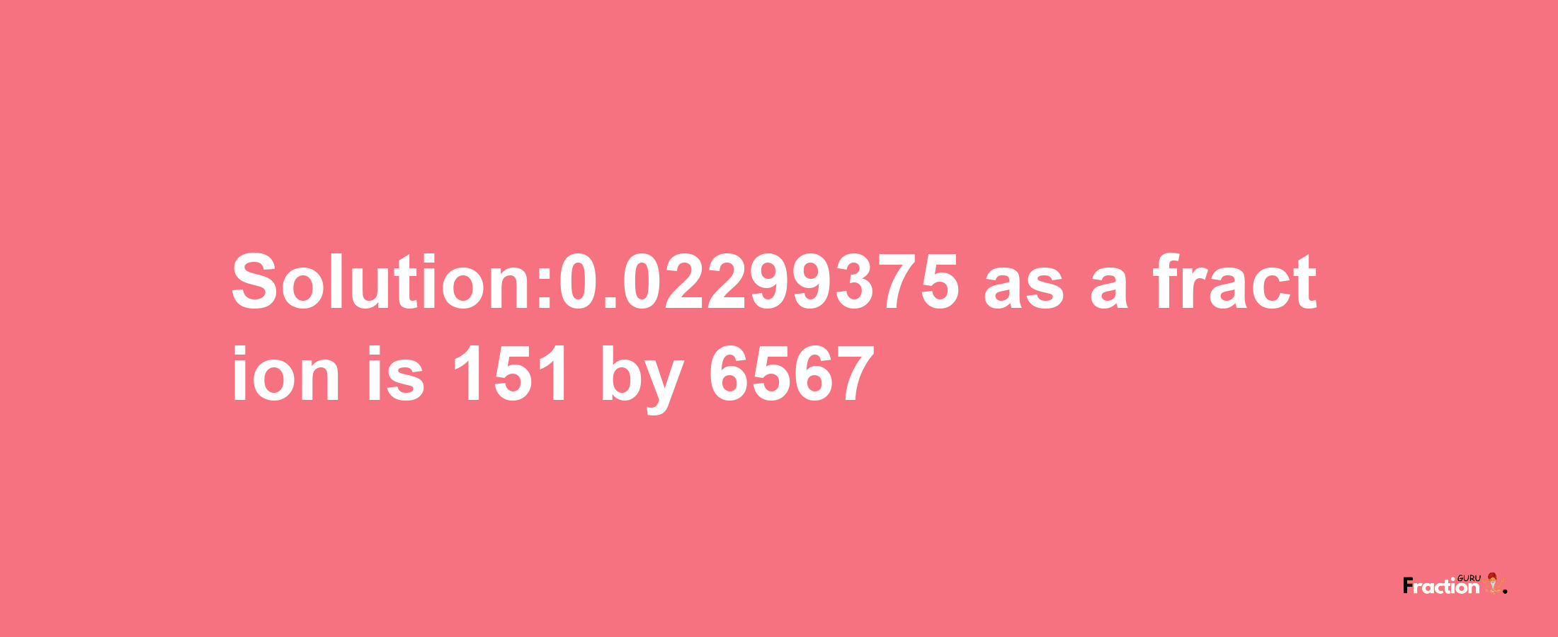 Solution:0.02299375 as a fraction is 151/6567