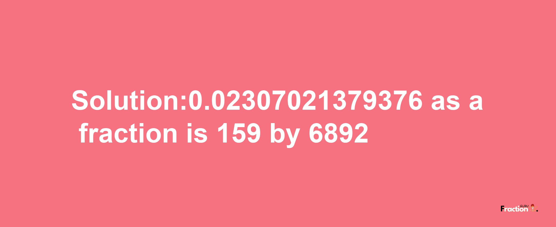 Solution:0.02307021379376 as a fraction is 159/6892