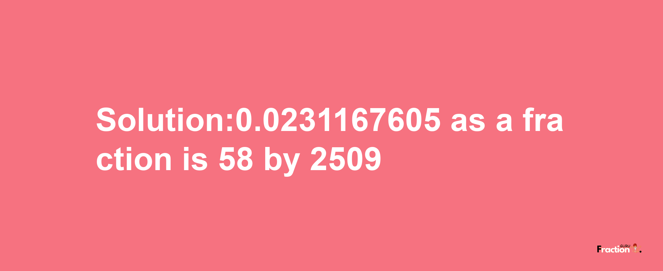 Solution:0.0231167605 as a fraction is 58/2509