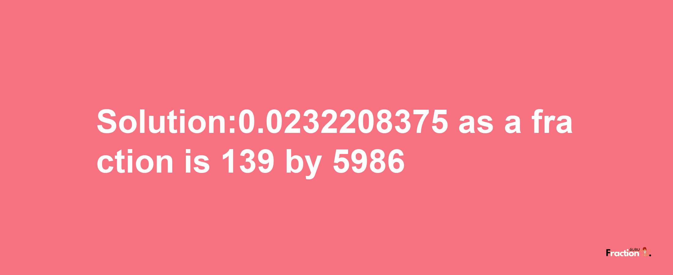 Solution:0.0232208375 as a fraction is 139/5986