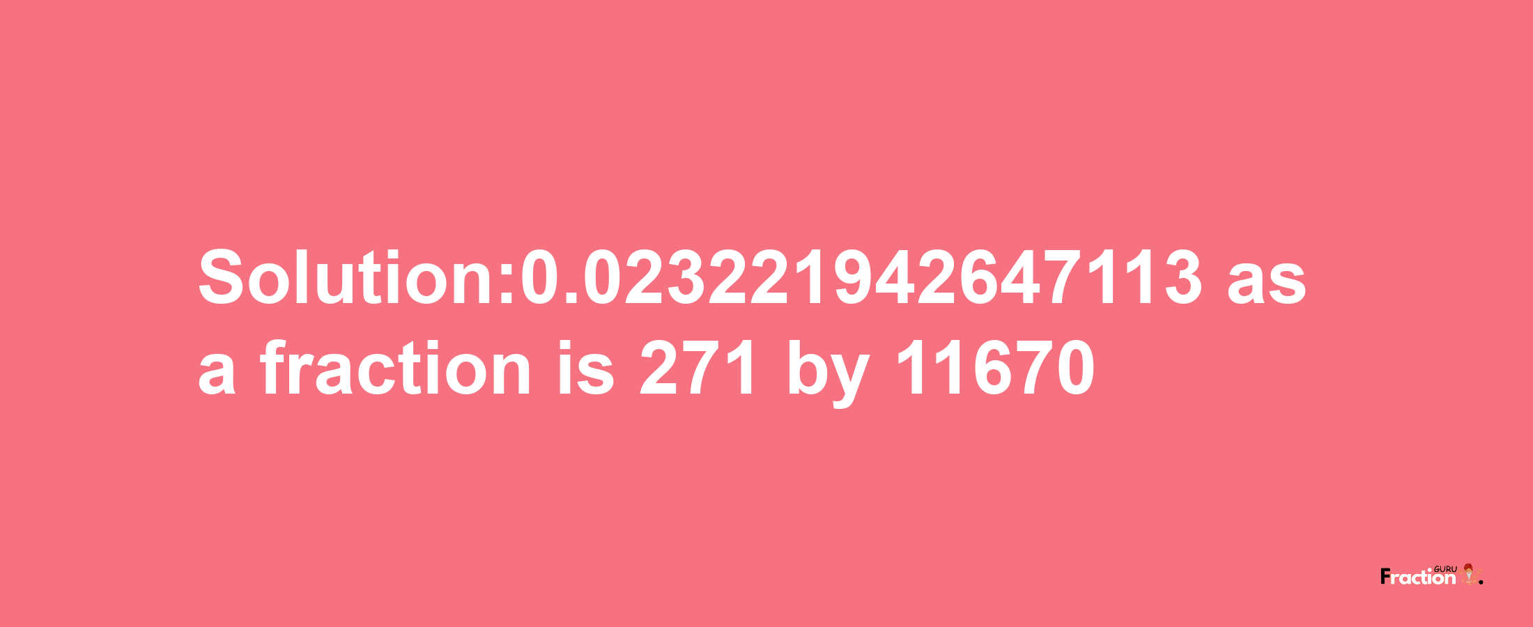 Solution:0.023221942647113 as a fraction is 271/11670