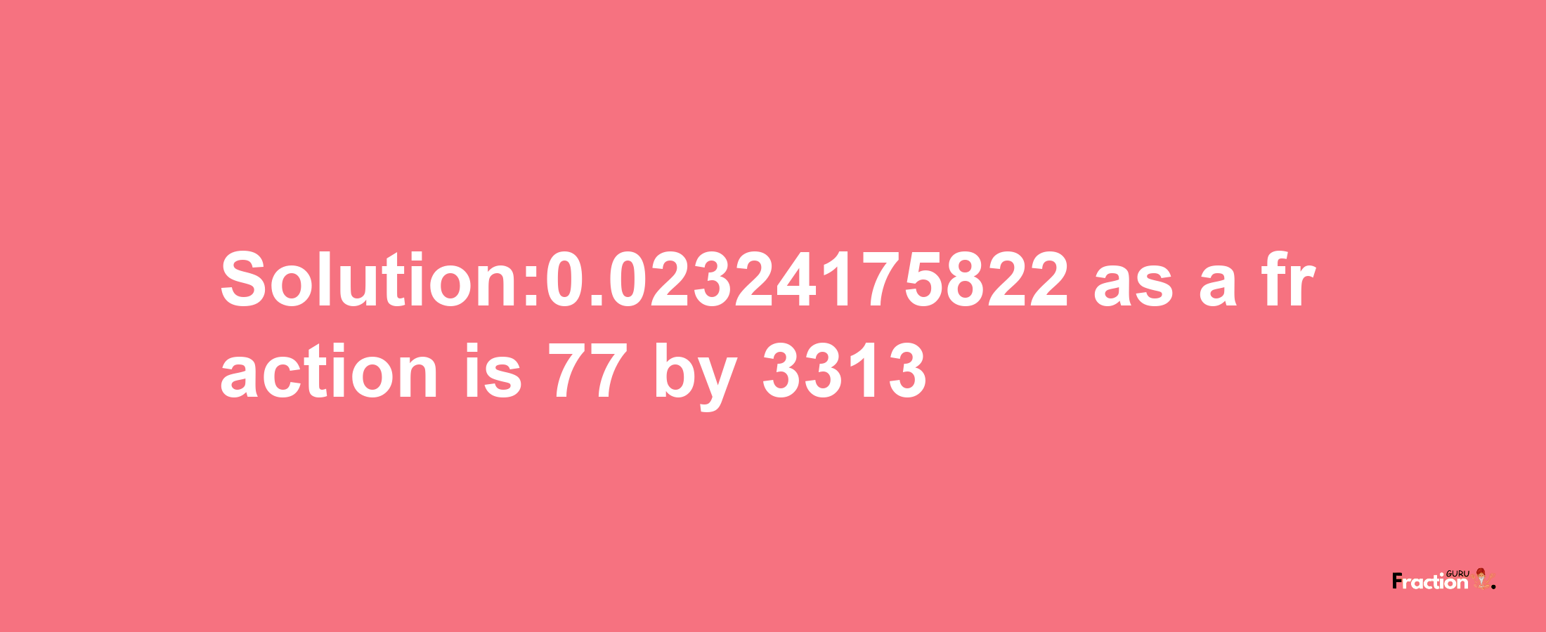 Solution:0.02324175822 as a fraction is 77/3313