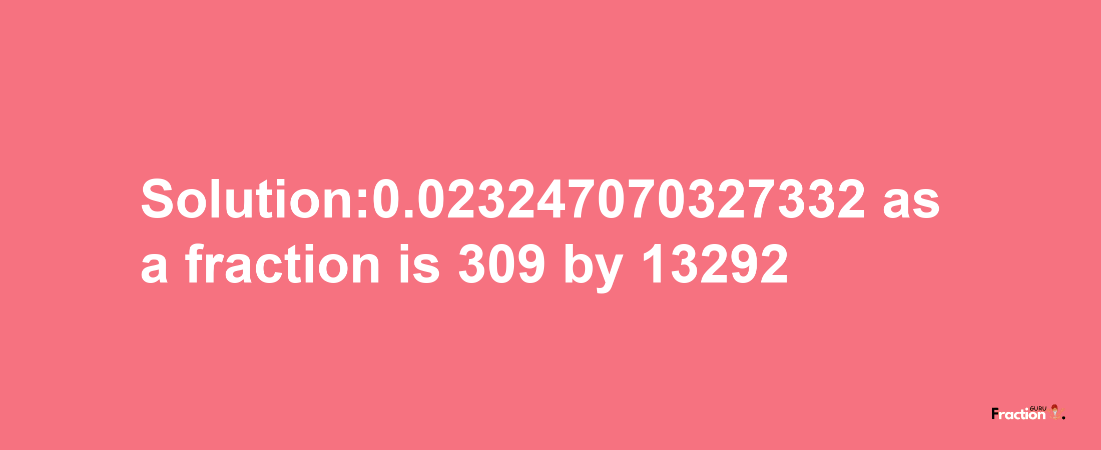 Solution:0.023247070327332 as a fraction is 309/13292