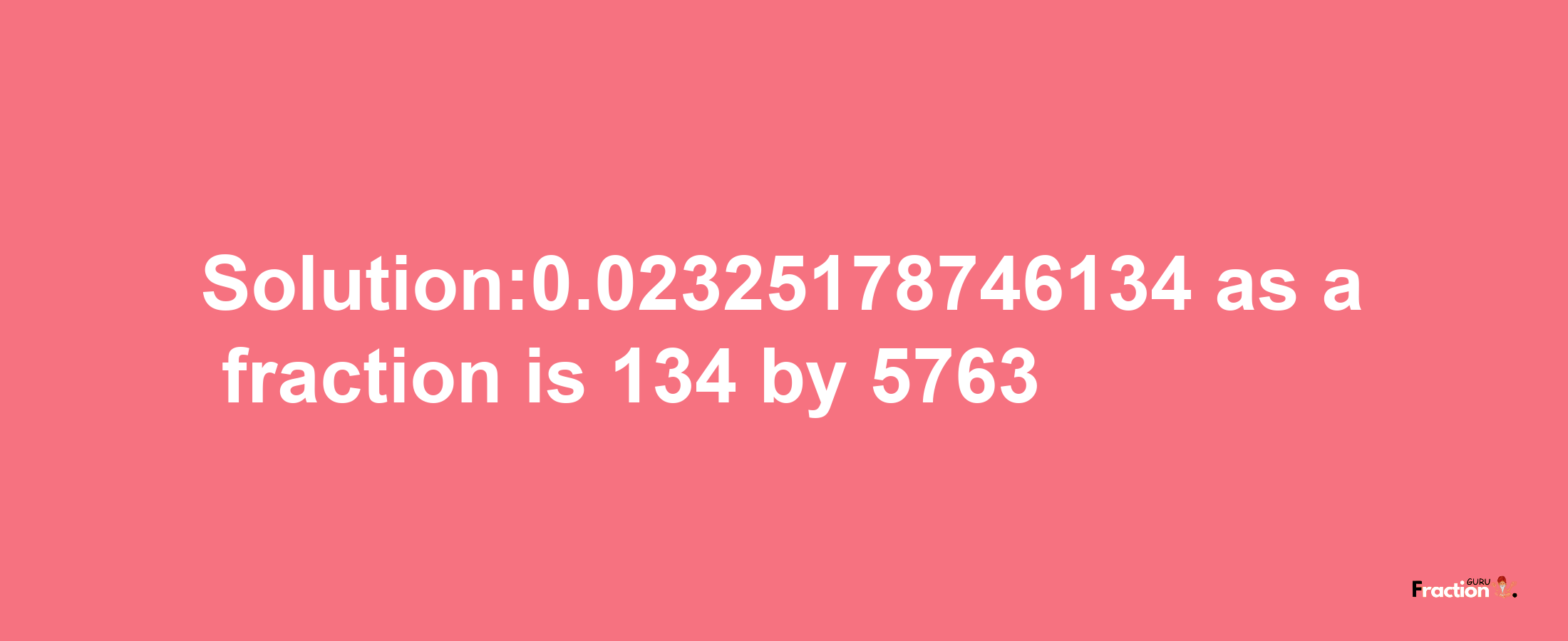 Solution:0.02325178746134 as a fraction is 134/5763