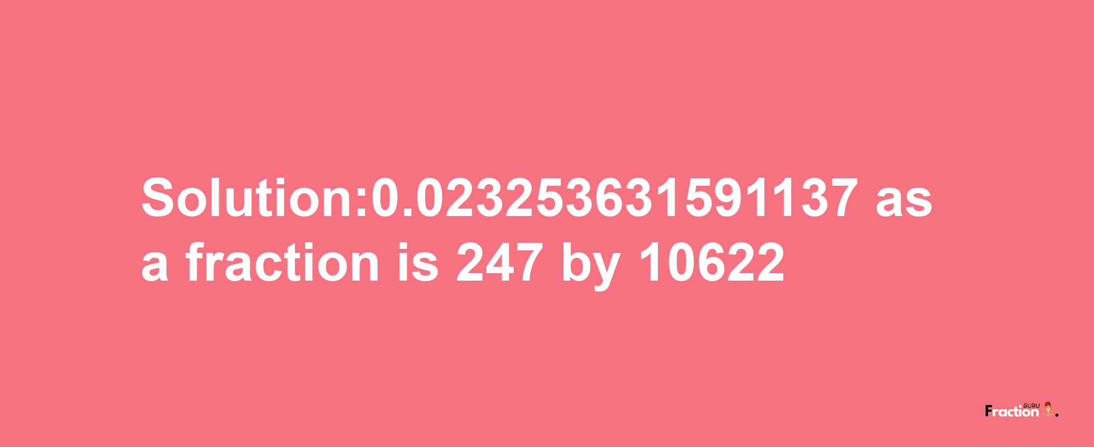 Solution:0.023253631591137 as a fraction is 247/10622