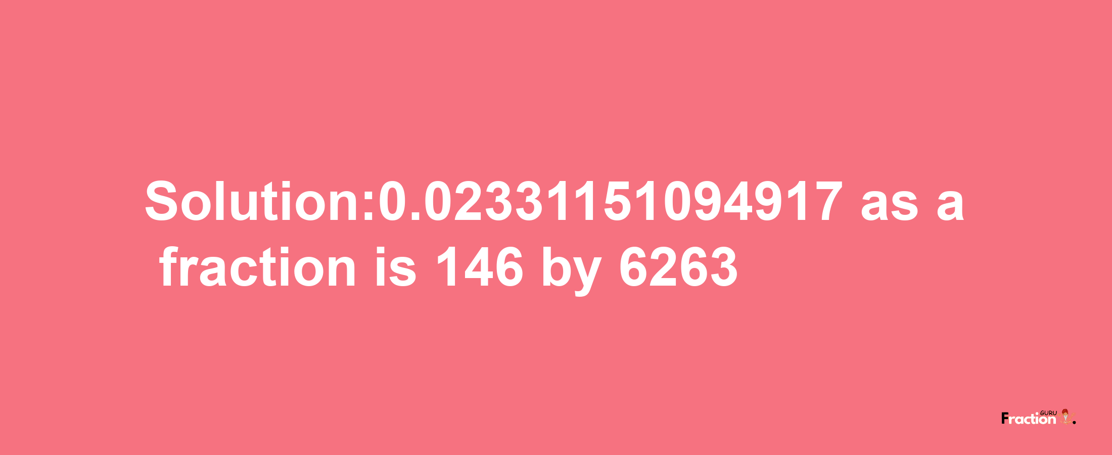 Solution:0.02331151094917 as a fraction is 146/6263