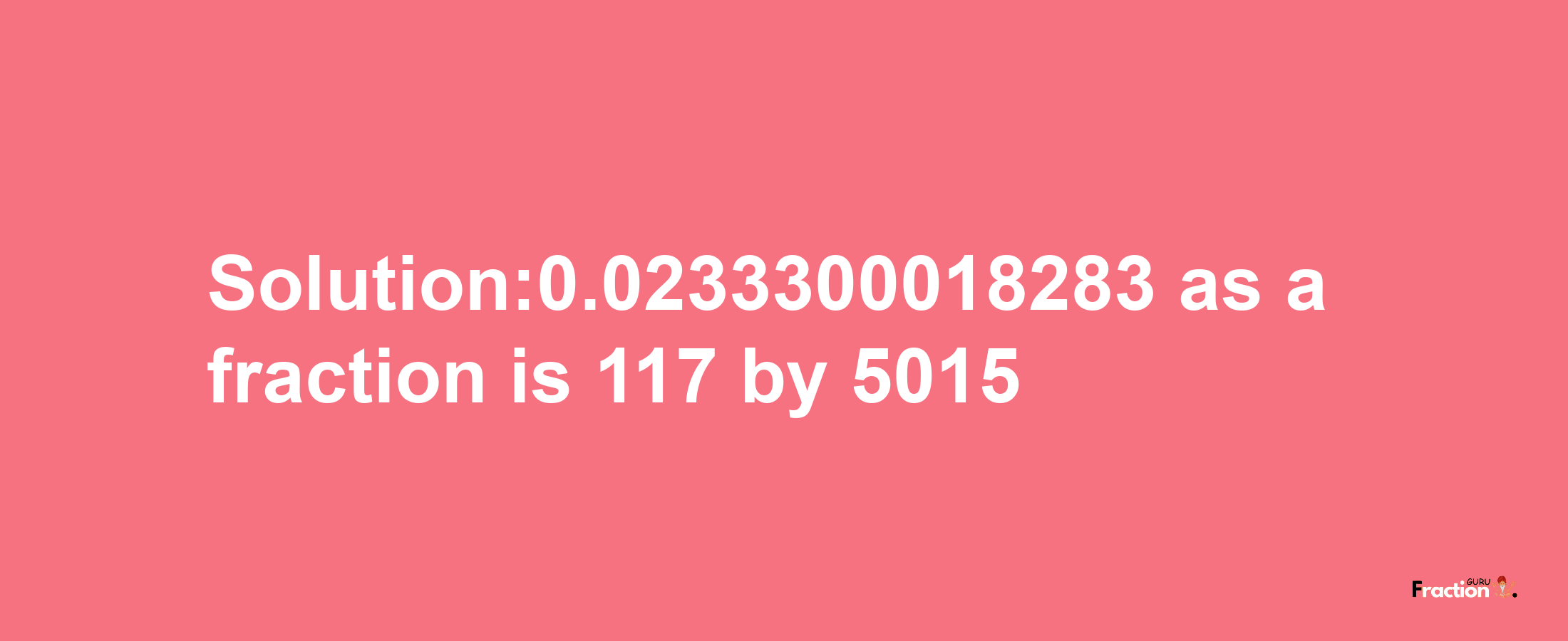 Solution:0.0233300018283 as a fraction is 117/5015