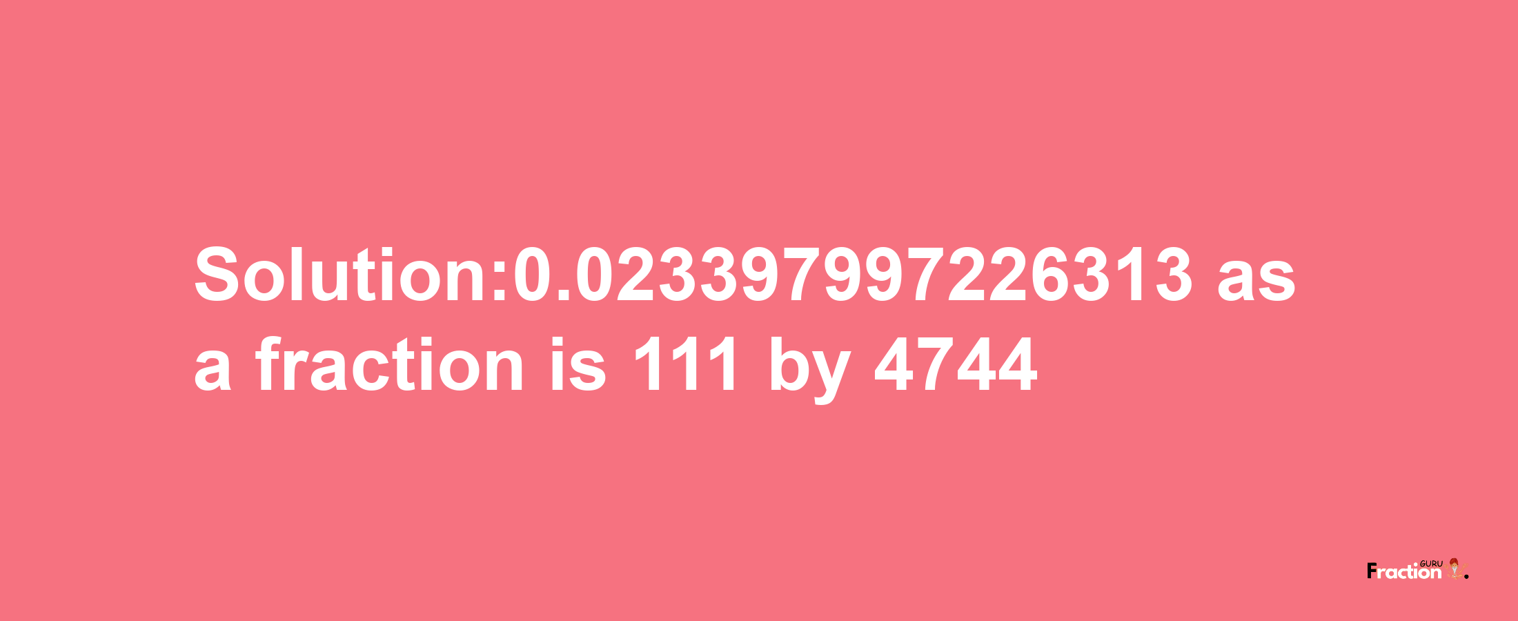 Solution:0.023397997226313 as a fraction is 111/4744