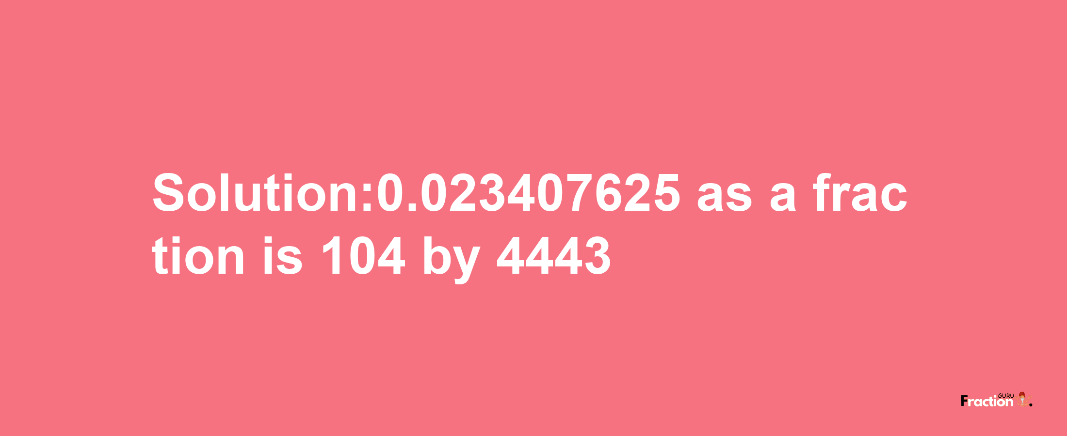 Solution:0.023407625 as a fraction is 104/4443