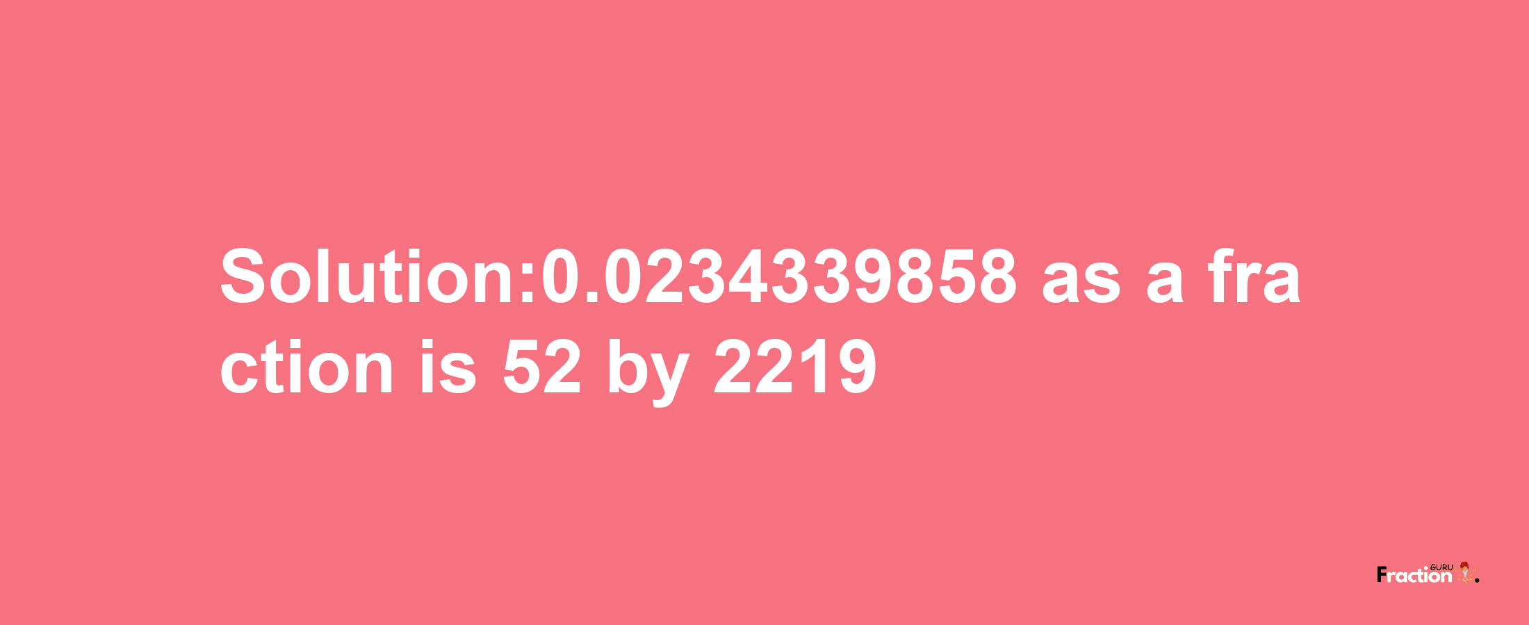 Solution:0.0234339858 as a fraction is 52/2219