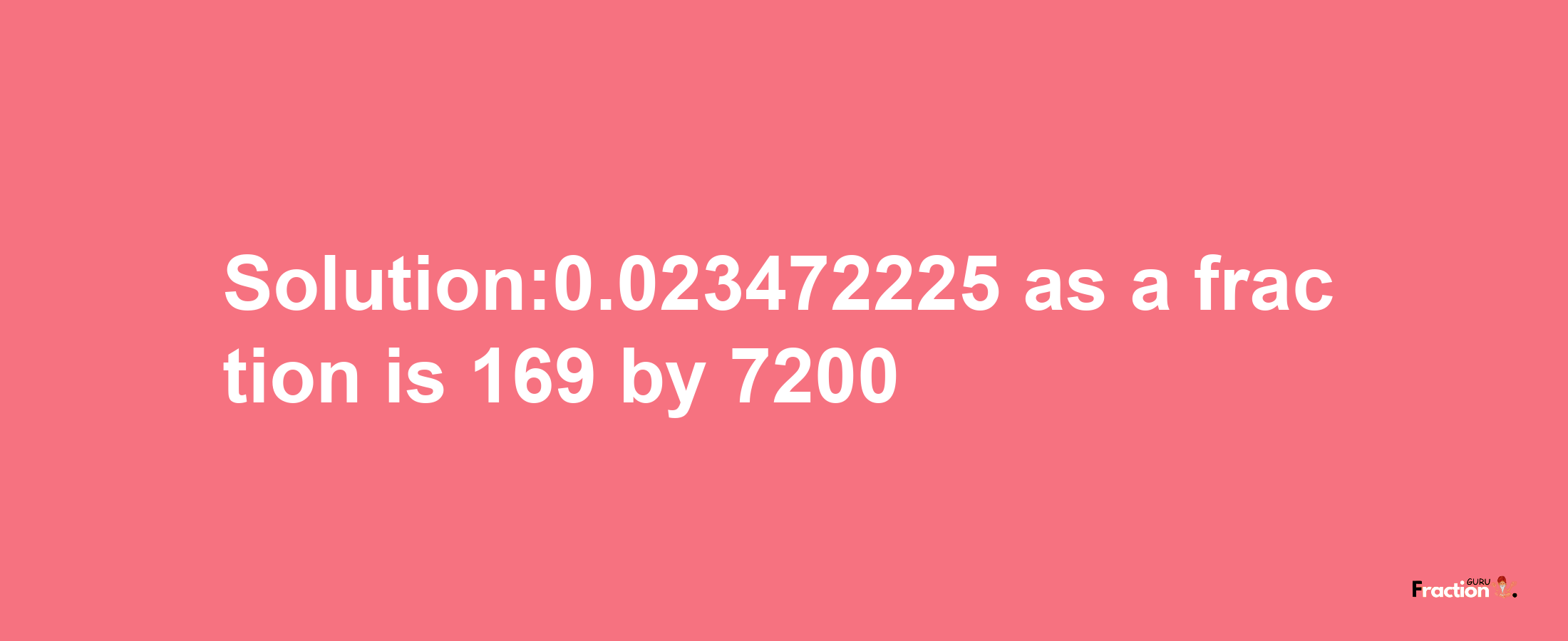 Solution:0.023472225 as a fraction is 169/7200