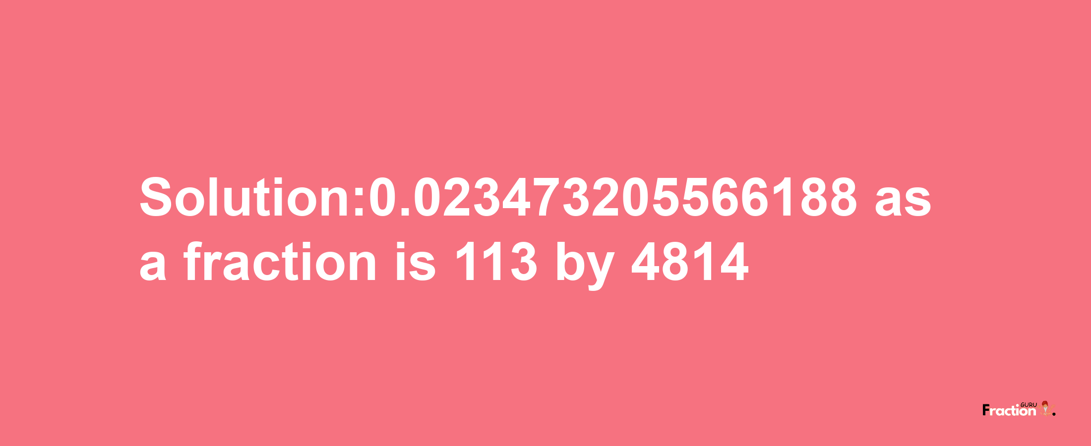 Solution:0.023473205566188 as a fraction is 113/4814